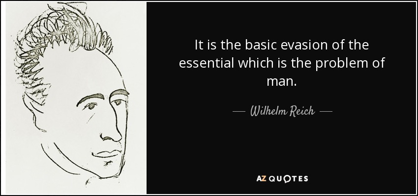 It is the basic evasion of the essential which is the problem of man. - Wilhelm Reich