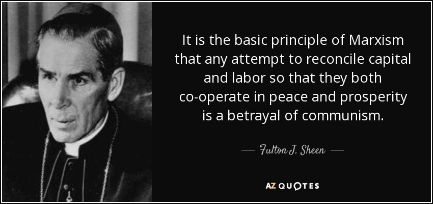 It is the basic principle of Marxism that any attempt to reconcile capital and labor so that they both co-operate in peace and prosperity is a betrayal of communism. - Fulton J. Sheen