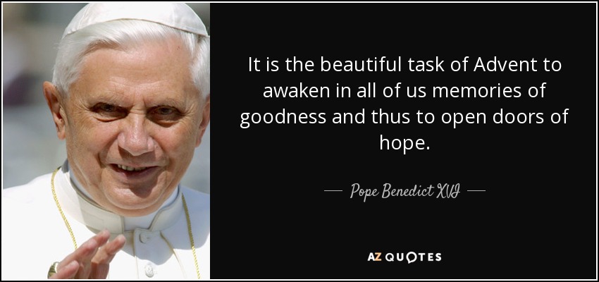 It is the beautiful task of Advent to awaken in all of us memories of goodness and thus to open doors of hope. - Pope Benedict XVI