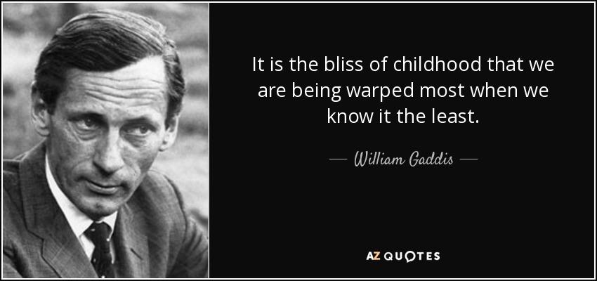 It is the bliss of childhood that we are being warped most when we know it the least. - William Gaddis