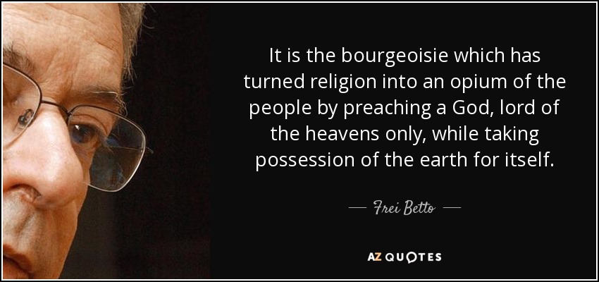 It is the bourgeoisie which has turned religion into an opium of the people by preaching a God, lord of the heavens only, while taking possession of the earth for itself. - Frei Betto