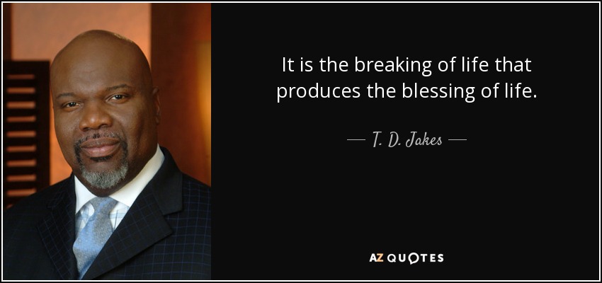 It is the breaking of life that produces the blessing of life. - T. D. Jakes