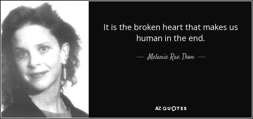 It is the broken heart that makes us human in the end. - Melanie Rae Thon