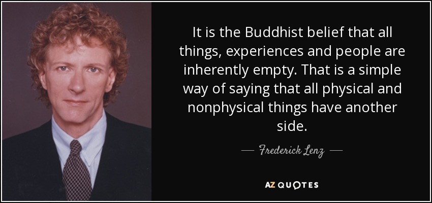 It is the Buddhist belief that all things, experiences and people are inherently empty. That is a simple way of saying that all physical and nonphysical things have another side. - Frederick Lenz