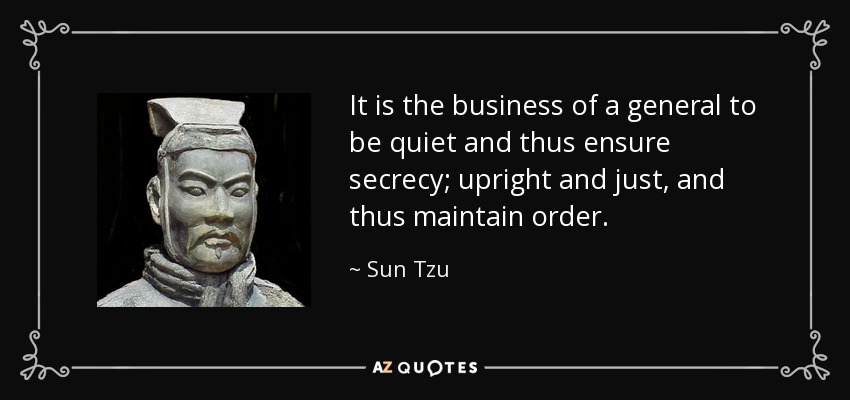 It is the business of a general to be quiet and thus ensure secrecy; upright and just, and thus maintain order. - Sun Tzu