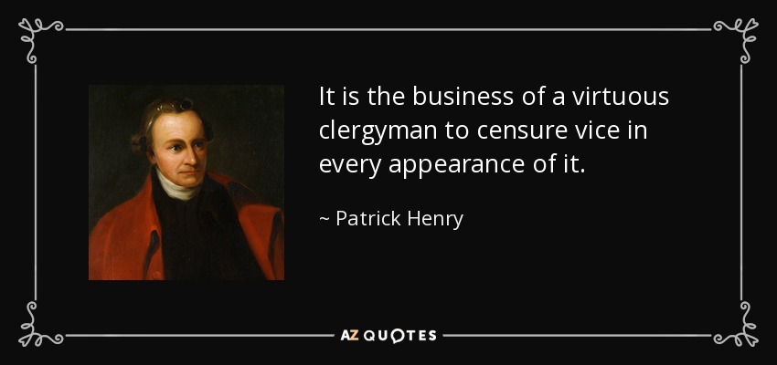 It is the business of a virtuous clergyman to censure vice in every appearance of it. - Patrick Henry