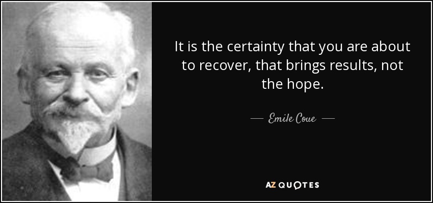 It is the certainty that you are about to recover, that brings results, not the hope. - Emile Coue