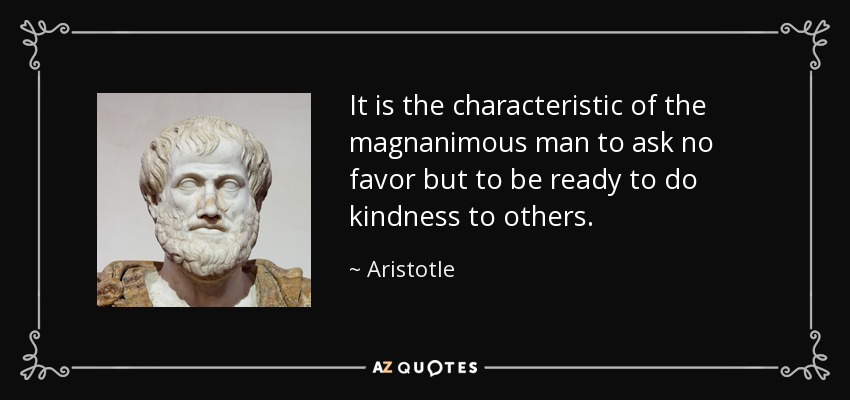 It is the characteristic of the magnanimous man to ask no favor but to be ready to do kindness to others. - Aristotle