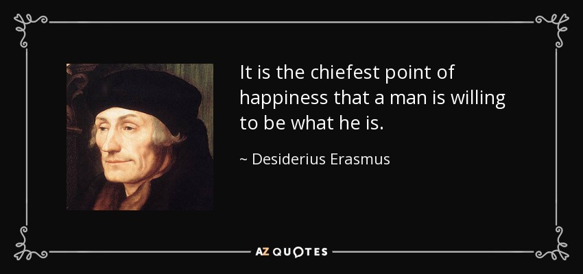 It is the chiefest point of happiness that a man is willing to be what he is. - Desiderius Erasmus