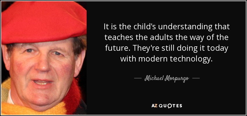 It is the child's understanding that teaches the adults the way of the future. They're still doing it today with modern technology. - Michael Morpurgo