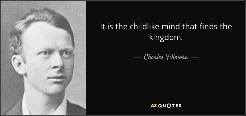 It is the childlike mind that finds the kingdom. - Charles Fillmore