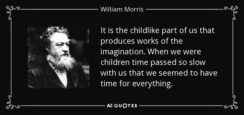 It is the childlike part of us that produces works of the imagination. When we were children time passed so slow with us that we seemed to have time for everything. - William Morris