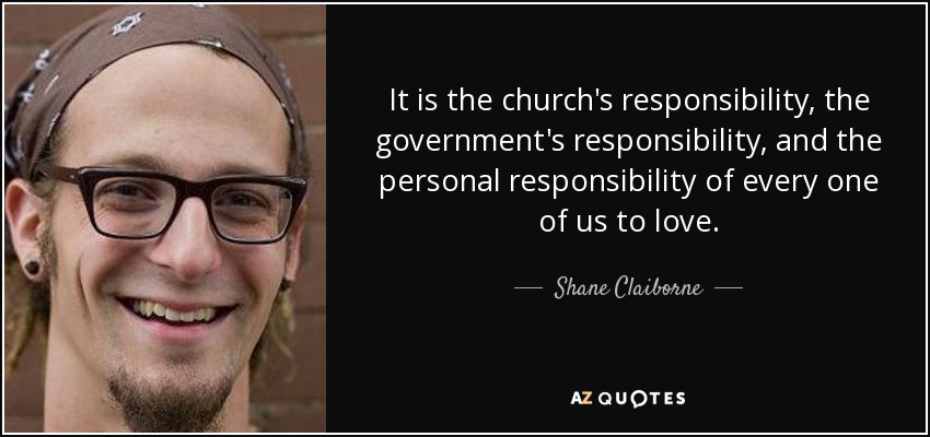 It is the church's responsibility, the government's responsibility, and the personal responsibility of every one of us to love. - Shane Claiborne