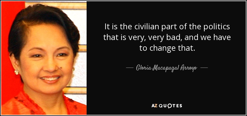 It is the civilian part of the politics that is very, very bad, and we have to change that. - Gloria Macapagal Arroyo