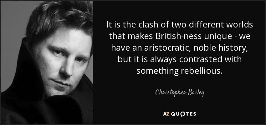 It is the clash of two different worlds that makes British-ness unique - we have an aristocratic, noble history, but it is always contrasted with something rebellious. - Christopher Bailey