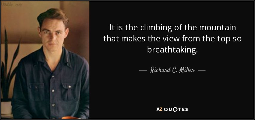 It is the climbing of the mountain that makes the view from the top so breathtaking. - Richard C. Miller