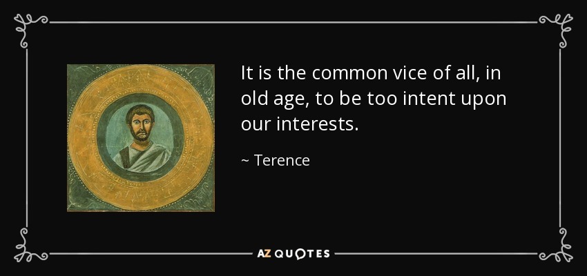 It is the common vice of all, in old age, to be too intent upon our interests. - Terence