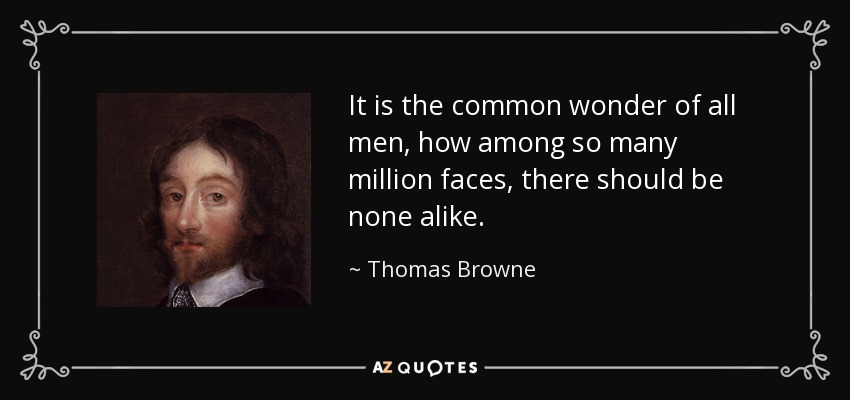 It is the common wonder of all men, how among so many million faces, there should be none alike. - Thomas Browne