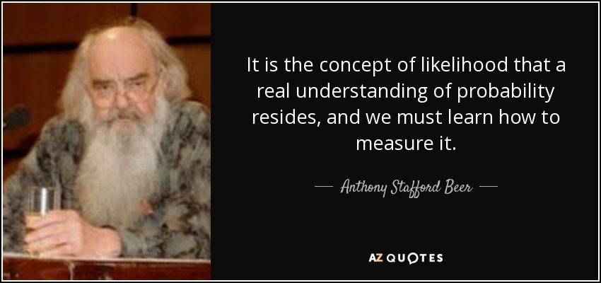 It is the concept of likelihood that a real understanding of probability resides, and we must learn how to measure it. - Anthony Stafford Beer