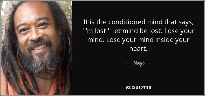 It is the conditioned mind that says, 'I'm lost.' Let mind be lost. Lose your mind. Lose your mind inside your heart. - Mooji