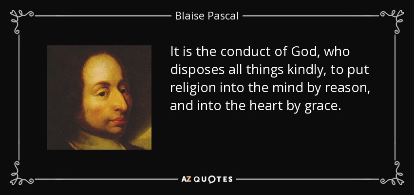 It is the conduct of God, who disposes all things kindly, to put religion into the mind by reason, and into the heart by grace. - Blaise Pascal