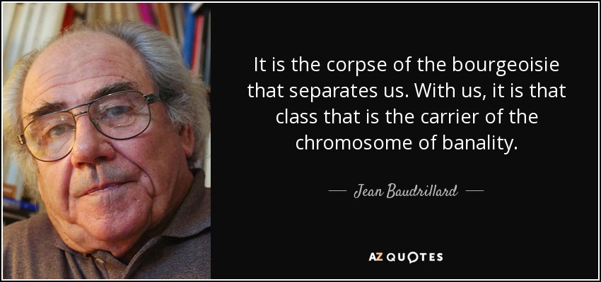 It is the corpse of the bourgeoisie that separates us. With us, it is that class that is the carrier of the chromosome of banality. - Jean Baudrillard