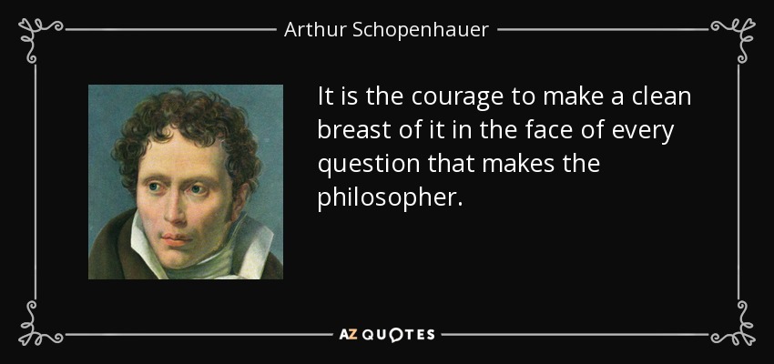It is the courage to make a clean breast of it in the face of every question that makes the philosopher. - Arthur Schopenhauer