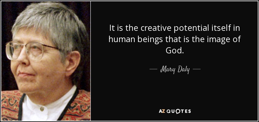 It is the creative potential itself in human beings that is the image of God. - Mary Daly