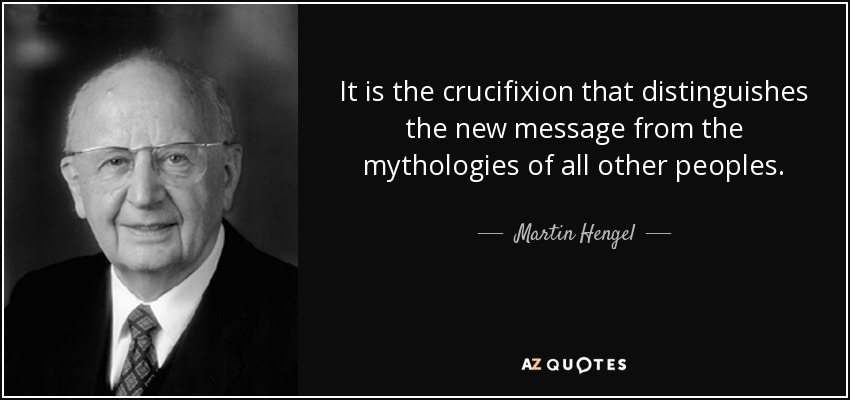 It is the crucifixion that distinguishes the new message from the mythologies of all other peoples. - Martin Hengel