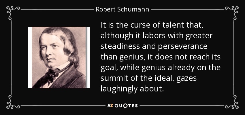 It is the curse of talent that, although it labors with greater steadiness and perseverance than genius, it does not reach its goal, while genius already on the summit of the ideal, gazes laughingly about. - Robert Schumann