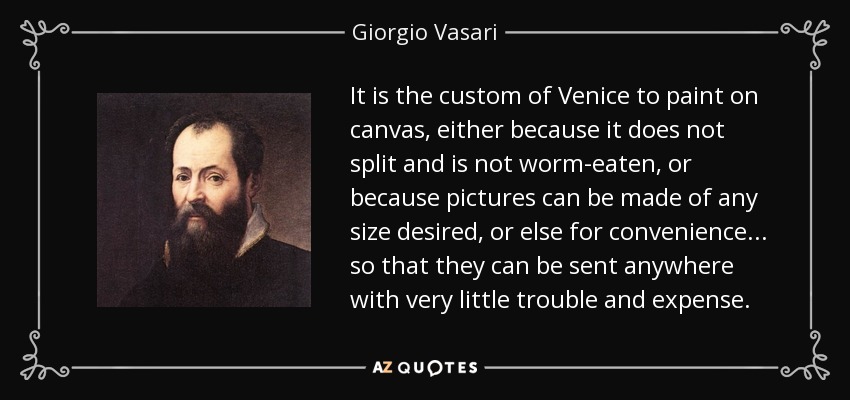 It is the custom of Venice to paint on canvas, either because it does not split and is not worm-eaten, or because pictures can be made of any size desired, or else for convenience... so that they can be sent anywhere with very little trouble and expense. - Giorgio Vasari