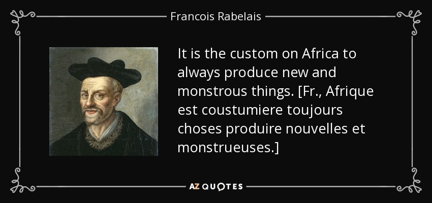 It is the custom on Africa to always produce new and monstrous things. [Fr., Afrique est coustumiere toujours choses produire nouvelles et monstrueuses.] - Francois Rabelais