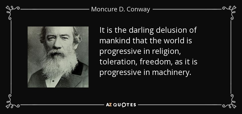 It is the darling delusion of mankind that the world is progressive in religion, toleration, freedom, as it is progressive in machinery. - Moncure D. Conway