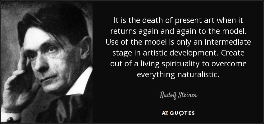 It is the death of present art when it returns again and again to the model. Use of the model is only an intermediate stage in artistic development. Create out of a living spirituality to overcome everything naturalistic. - Rudolf Steiner