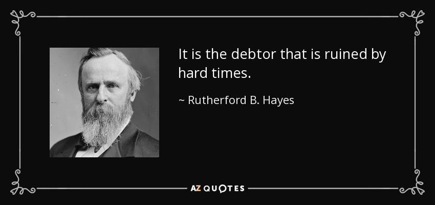 It is the debtor that is ruined by hard times. - Rutherford B. Hayes