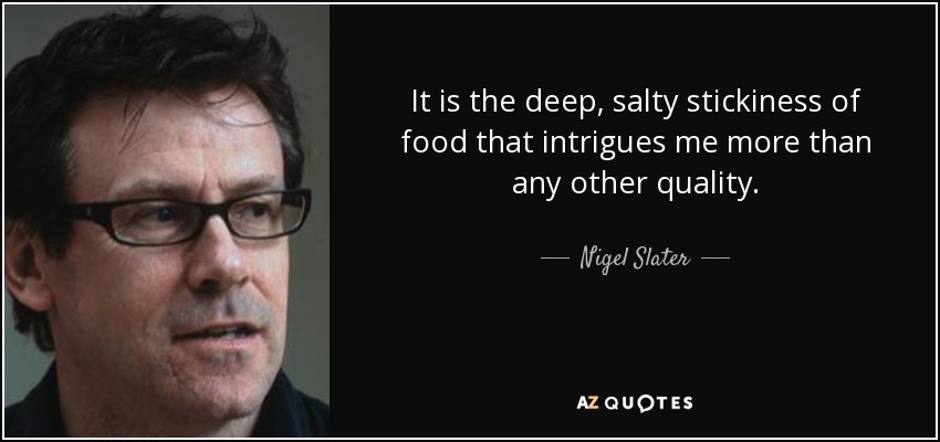 It is the deep, salty stickiness of food that intrigues me more than any other quality. - Nigel Slater