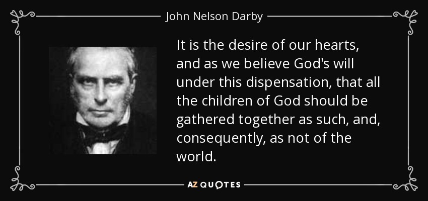 It is the desire of our hearts, and as we believe God's will under this dispensation, that all the children of God should be gathered together as such, and, consequently, as not of the world. - John Nelson Darby