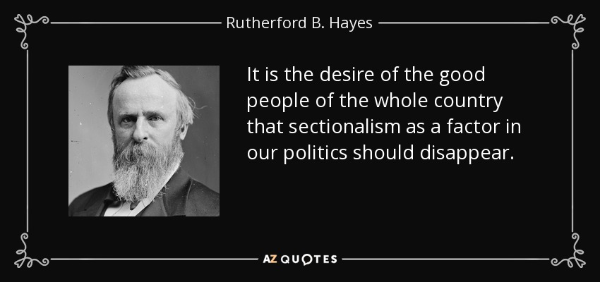 It is the desire of the good people of the whole country that sectionalism as a factor in our politics should disappear. - Rutherford B. Hayes