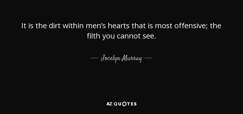 It is the dirt within men’s hearts that is most offensive; the filth you cannot see. - Jocelyn Murray