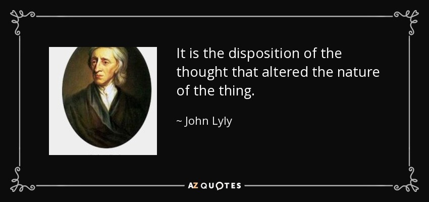 It is the disposition of the thought that altered the nature of the thing. - John Lyly