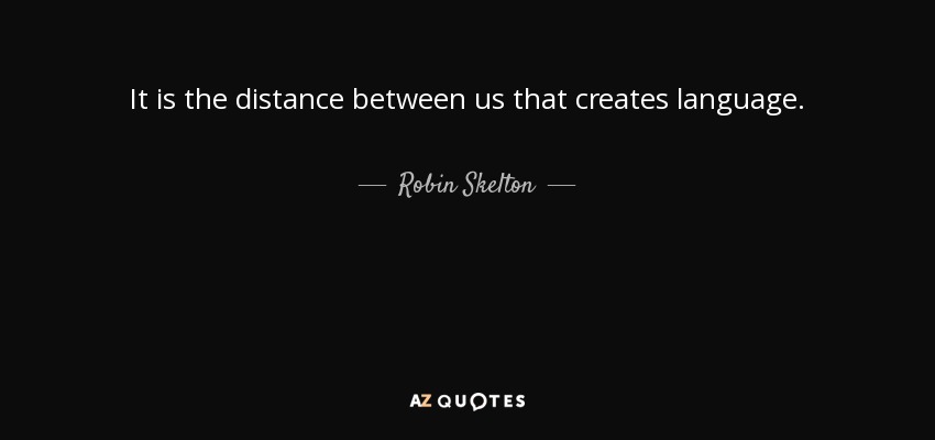 It is the distance between us that creates language. - Robin Skelton