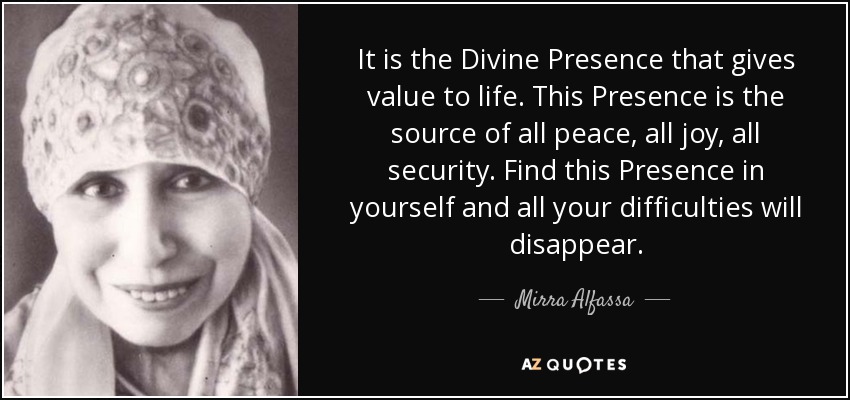 It is the Divine Presence that gives value to life. This Presence is the source of all peace, all joy, all security. Find this Presence in yourself and all your difficulties will disappear. - Mirra Alfassa