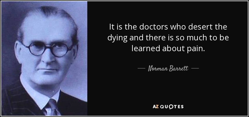 It is the doctors who desert the dying and there is so much to be learned about pain. - Norman Barrett