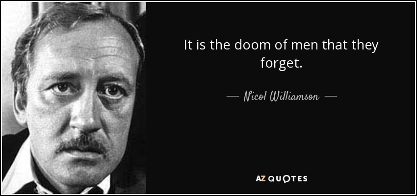 It is the doom of men that they forget. - Nicol Williamson