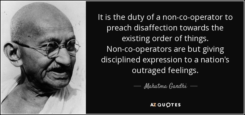 It is the duty of a non-co-operator to preach disaffection towards the existing order of things. Non-co-operators are but giving disciplined expression to a nation's outraged feelings. - Mahatma Gandhi