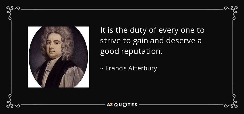 It is the duty of every one to strive to gain and deserve a good reputation. - Francis Atterbury