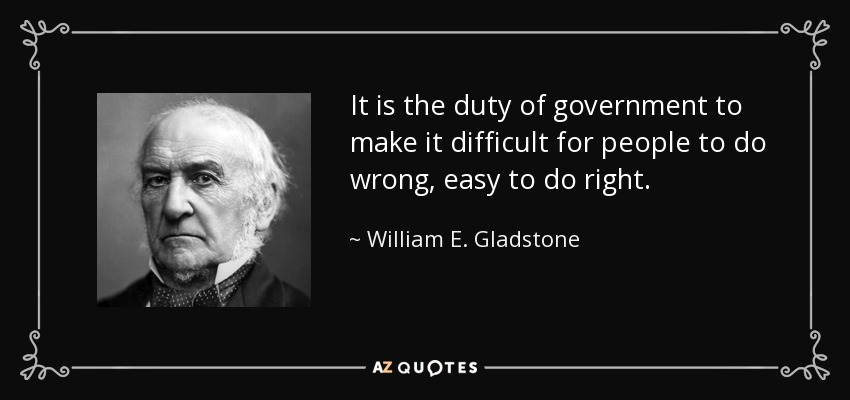 It is the duty of government to make it difficult for people to do wrong, easy to do right. - William E. Gladstone