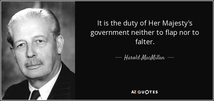 It is the duty of Her Majesty's government neither to flap nor to falter. - Harold MacMillan