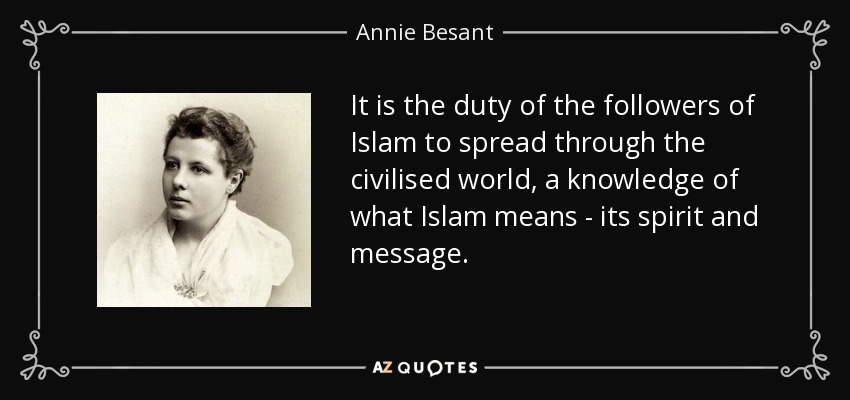 It is the duty of the followers of Islam to spread through the civilised world, a knowledge of what Islam means - its spirit and message. - Annie Besant