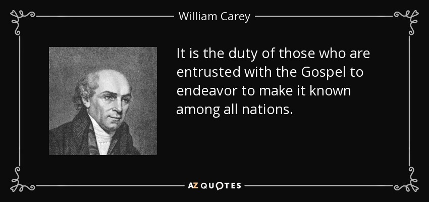 It is the duty of those who are entrusted with the Gospel to endeavor to make it known among all nations. - William Carey